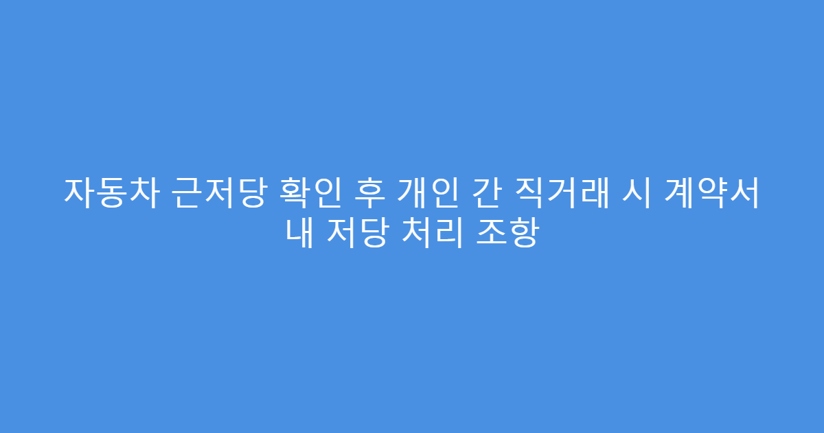 자동차 근저당 확인 후 개인 간 직거래 시 계약서 내 저당 처리 조항