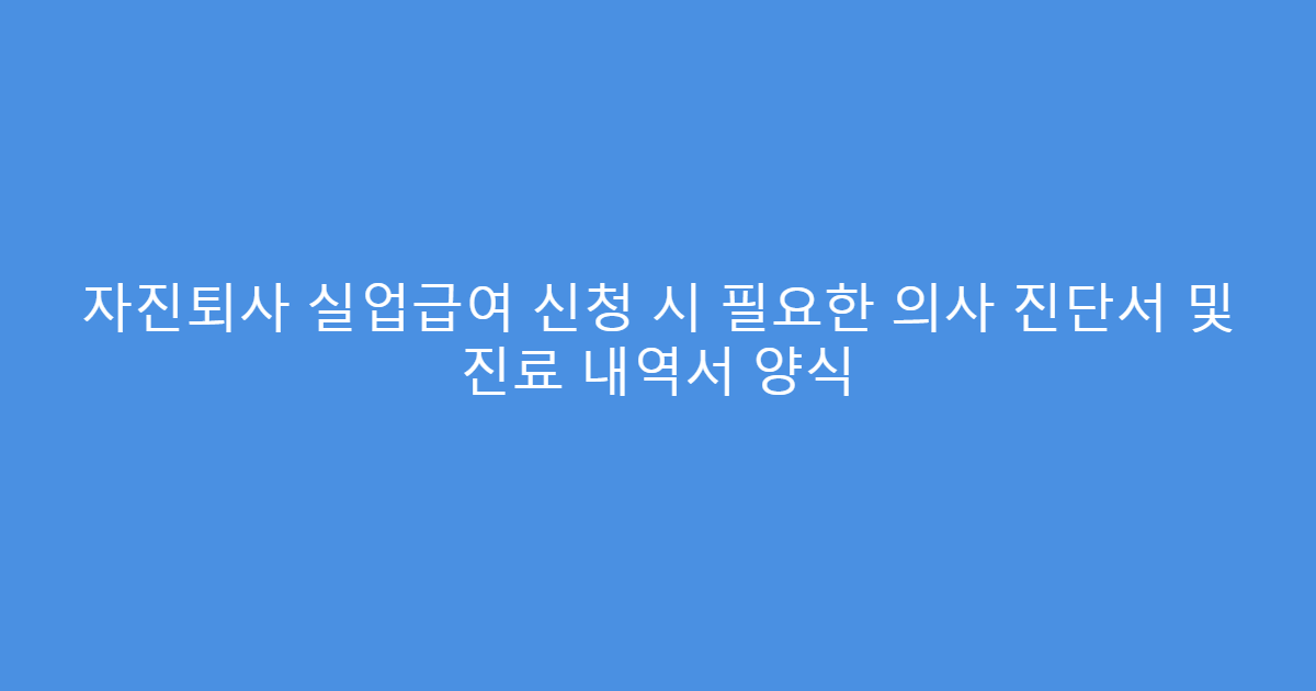 자진퇴사 실업급여 신청 시 필요한 의사 진단서 및 진료 내역서 양식