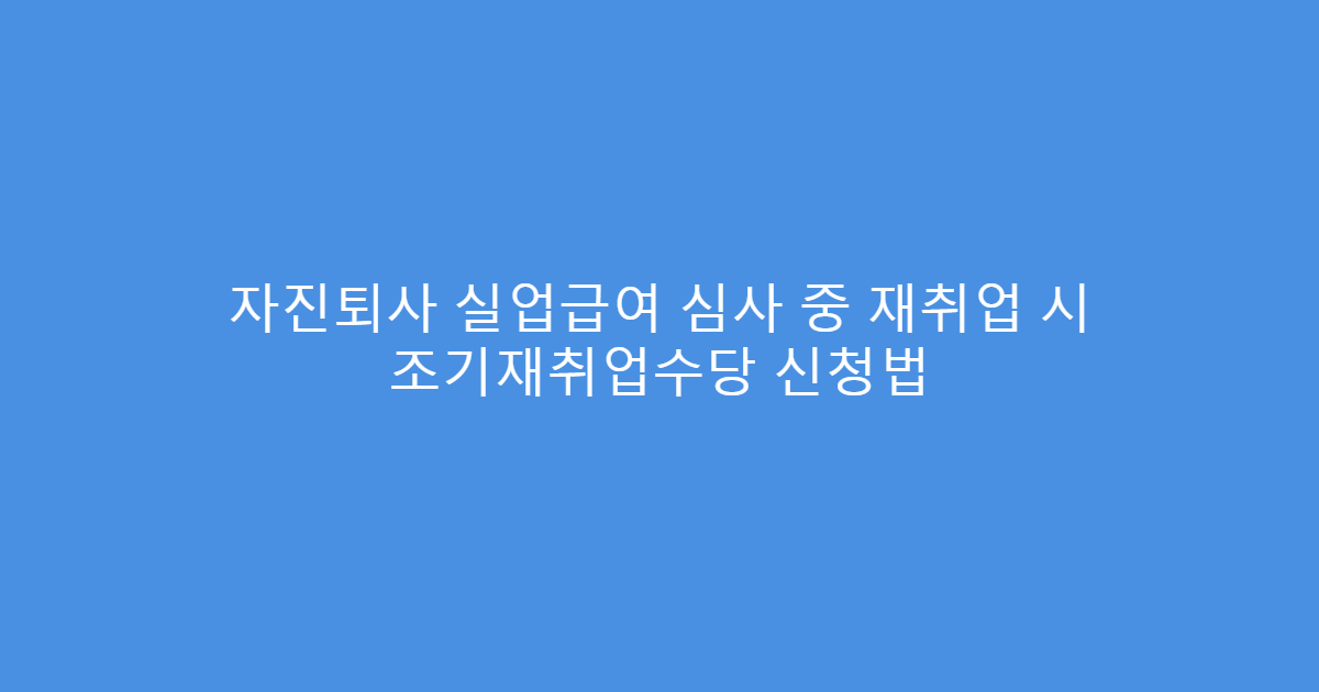 자진퇴사 실업급여 심사 중 재취업 시 조기재취업수당 신청법