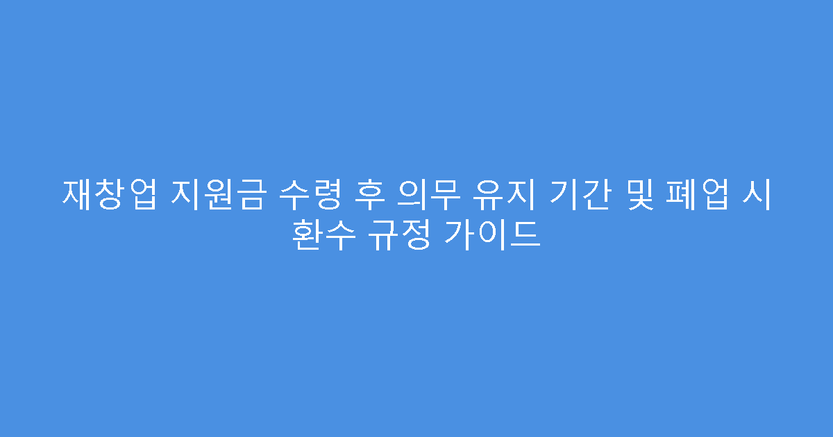 재창업 지원금 수령 후 의무 유지 기간 및 폐업 시 환수 규정 가이드