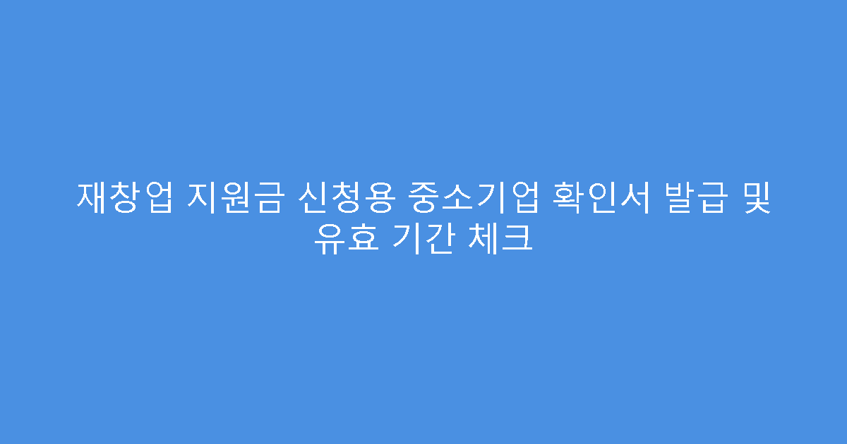 재창업 지원금 신청용 중소기업 확인서 발급 및 유효 기간 체크