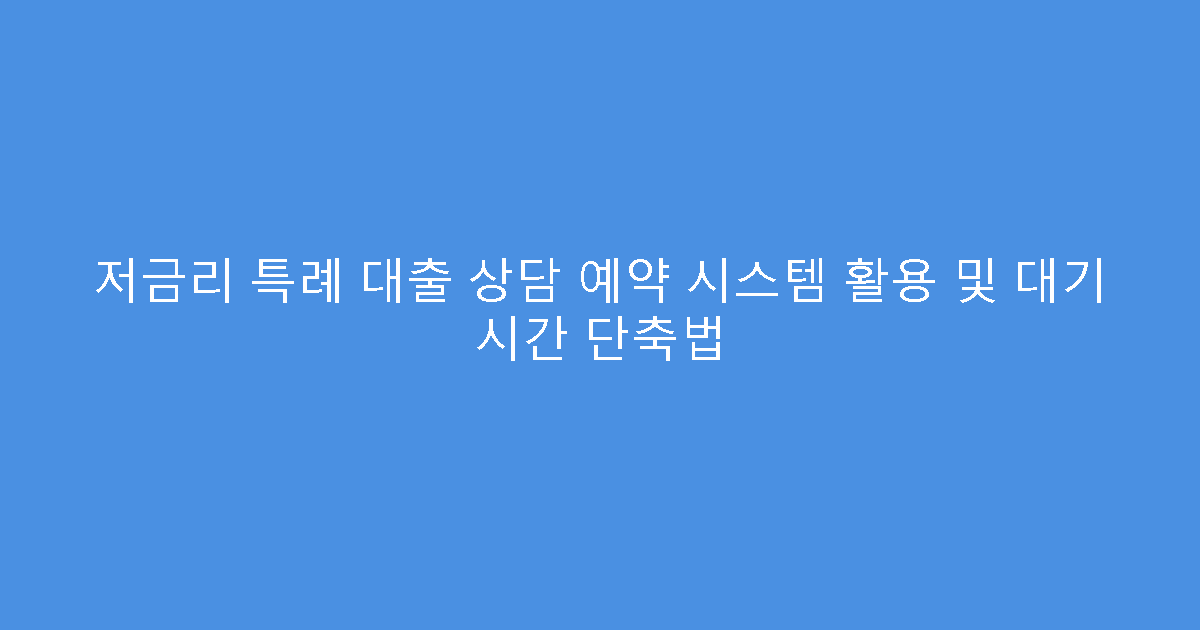 저금리 특례 대출 상담 예약 시스템 활용 및 대기 시간 단축법