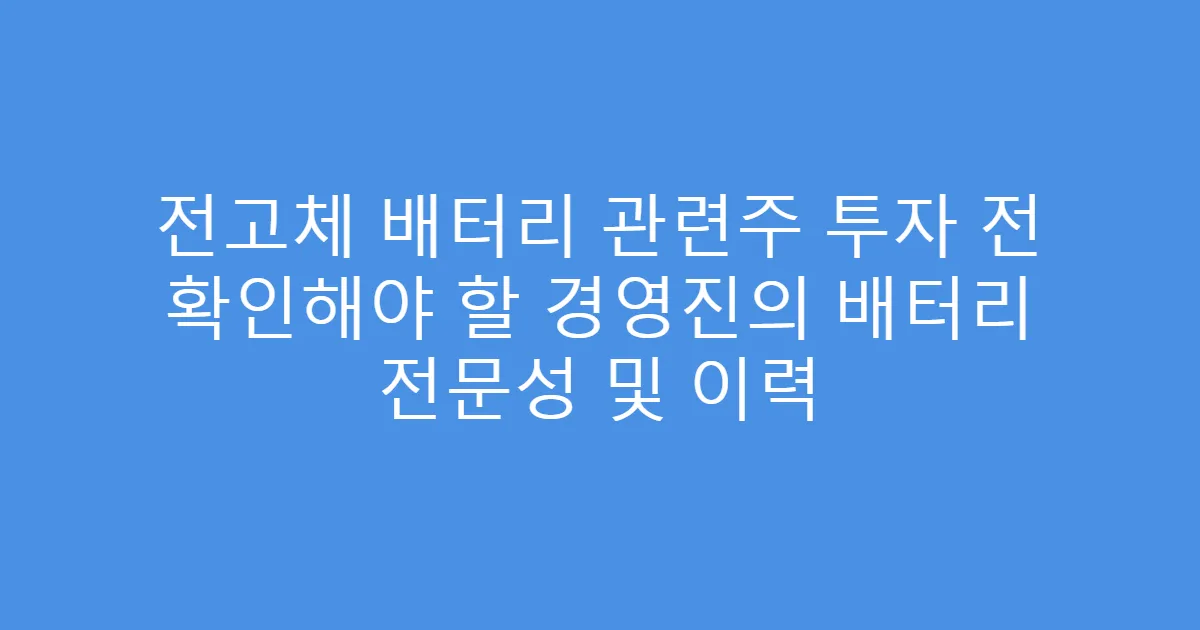 전고체 배터리 관련주 투자 전 확인해야 할 경영진의 배터리 전문성 및 이력