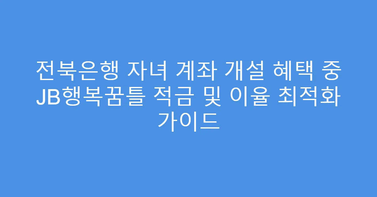 전북은행 자녀 계좌 개설 혜택 중 JB행복꿈틀 적금 및 이율 최적화 가이드
