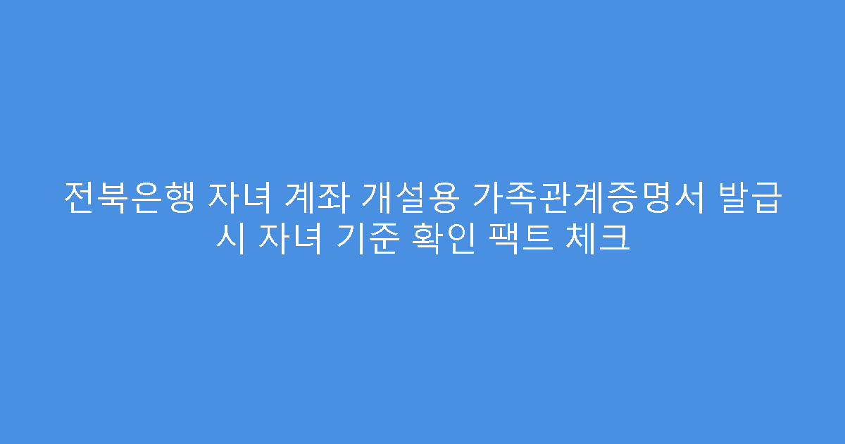 전북은행 자녀 계좌 개설용 가족관계증명서 발급 시 자녀 기준 확인 팩트 체크