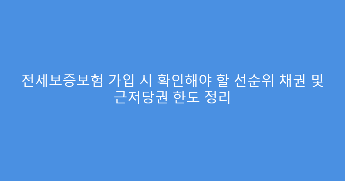 전세보증보험 가입 시 확인해야 할 선순위 채권 및 근저당권 한도 정리