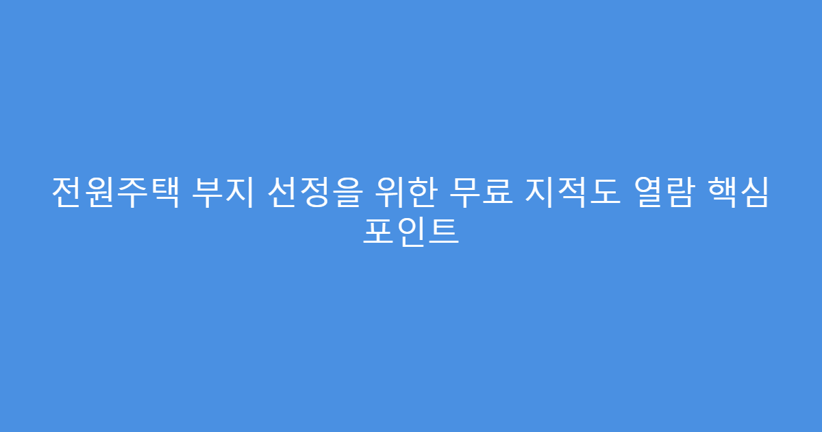 전원주택 부지 선정을 위한 무료 지적도 열람 핵심 포인트