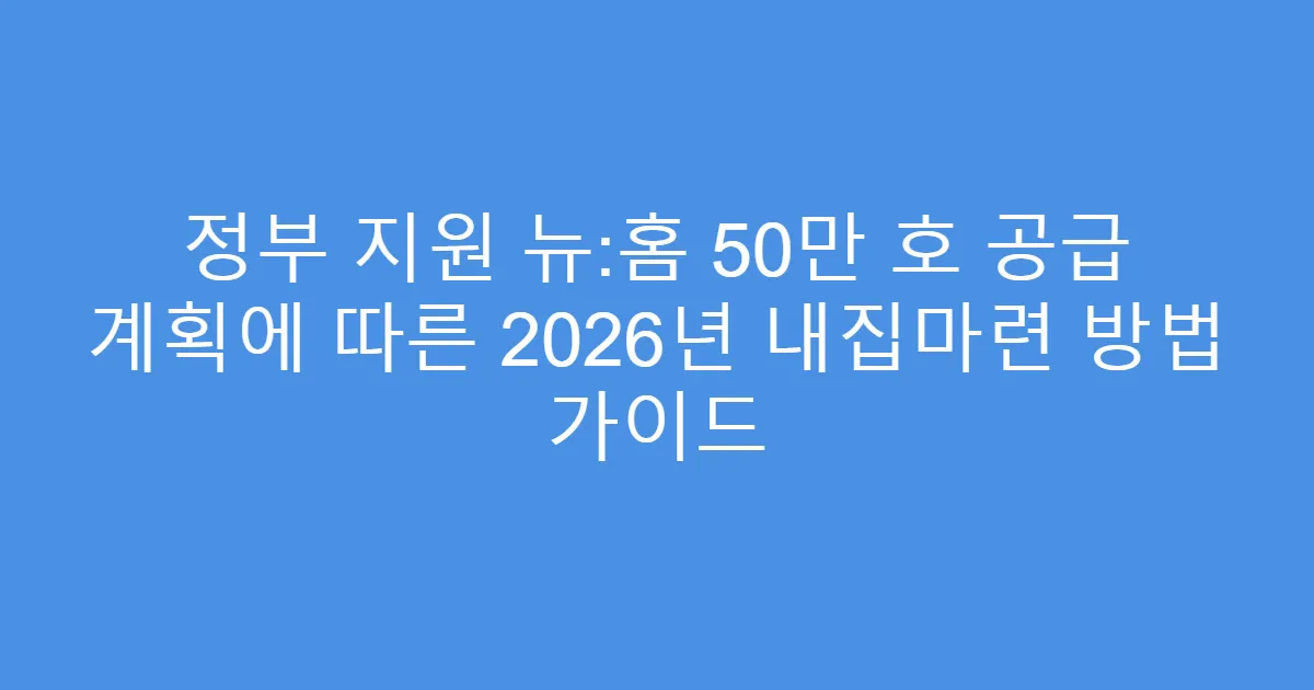 정부 지원 뉴:홈 50만 호 공급 계획에 따른 2026년 내집마련 방법 가이드