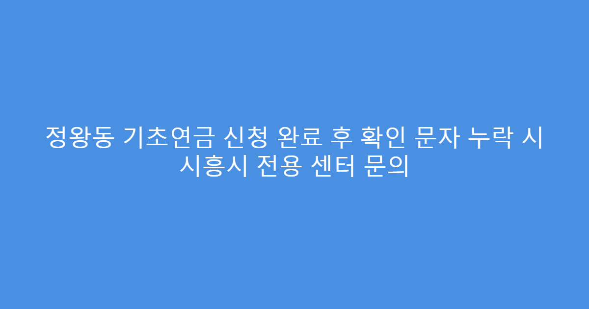 정왕동 기초연금 신청 완료 후 확인 문자 누락 시 시흥시 전용 센터 문의