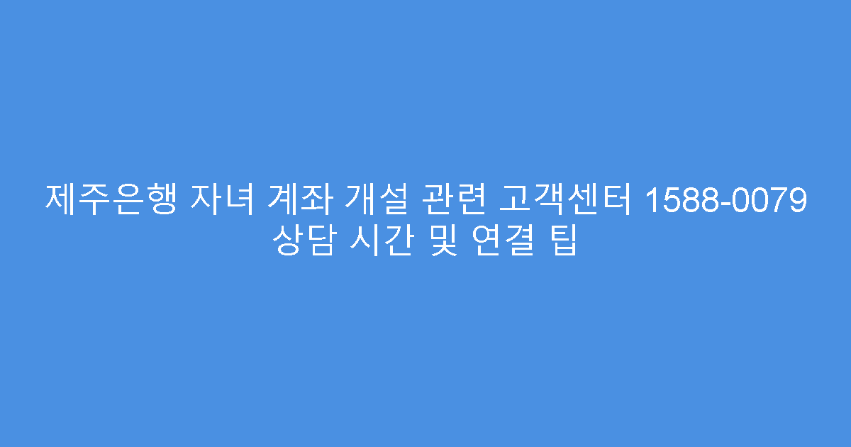 제주은행 자녀 계좌 개설 관련 고객센터 1588-0079 상담 시간 및 연결 팁
