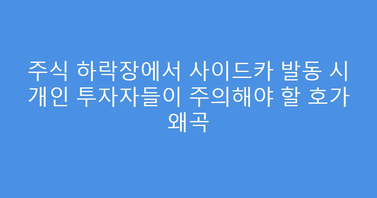 주식 하락장에서 사이드카 발동 시 개인 투자자들이 주의해야 할 호가 왜곡