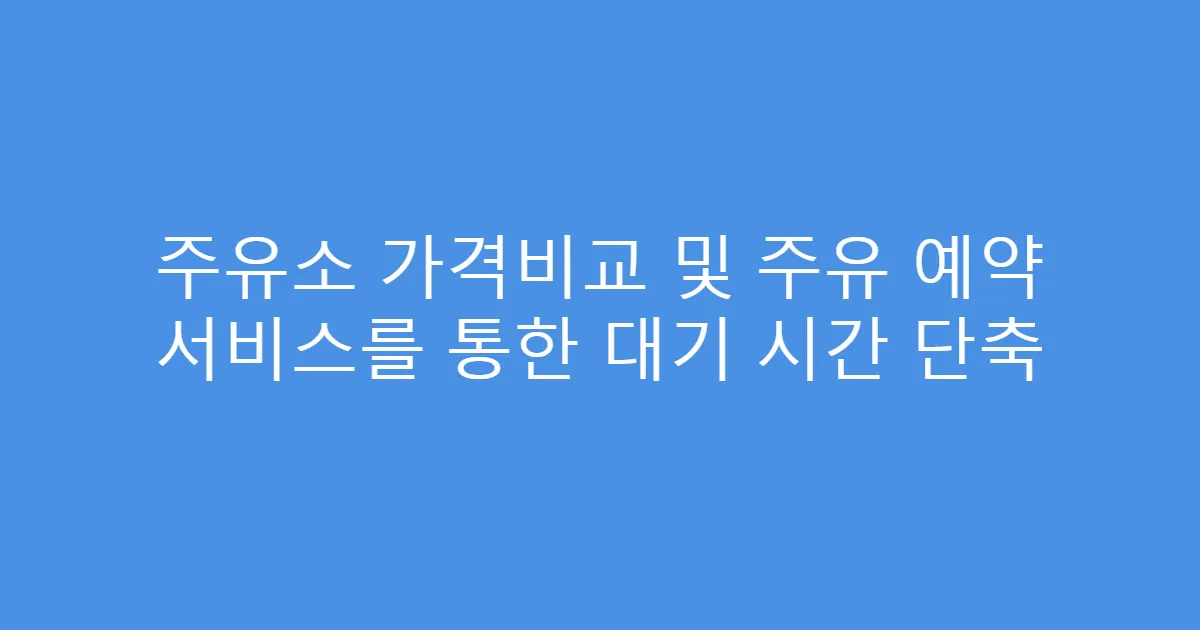 주유소 가격비교 및 주유 예약 서비스를 통한 대기 시간 단축