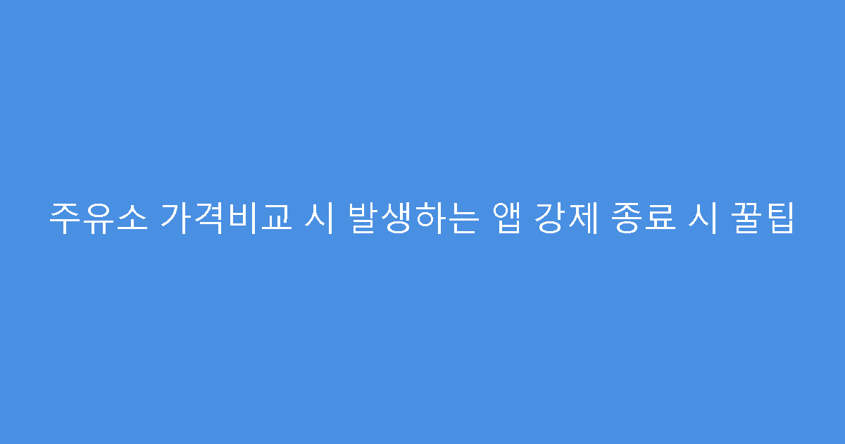 주유소 가격비교 시 발생하는 앱 강제 종료 시 꿀팁