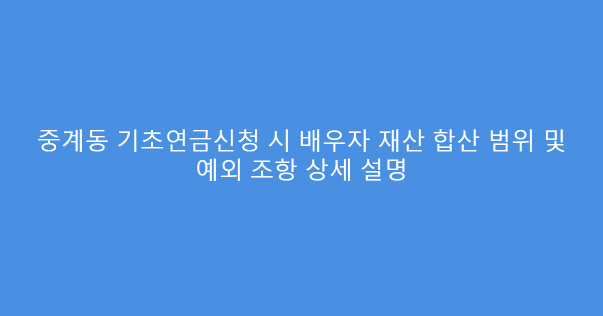 중계동 기초연금신청 시 배우자 재산 합산 범위 및 예외 조항 상세 설명