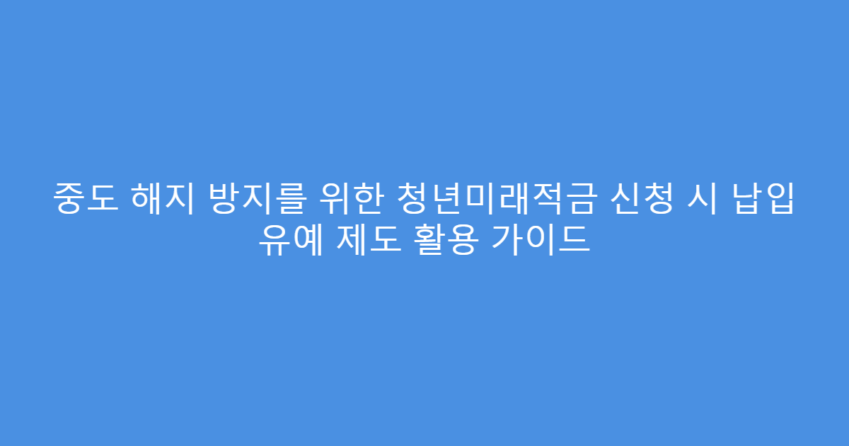 중도 해지 방지를 위한 청년미래적금 신청 시 납입 유예 제도 활용 가이드