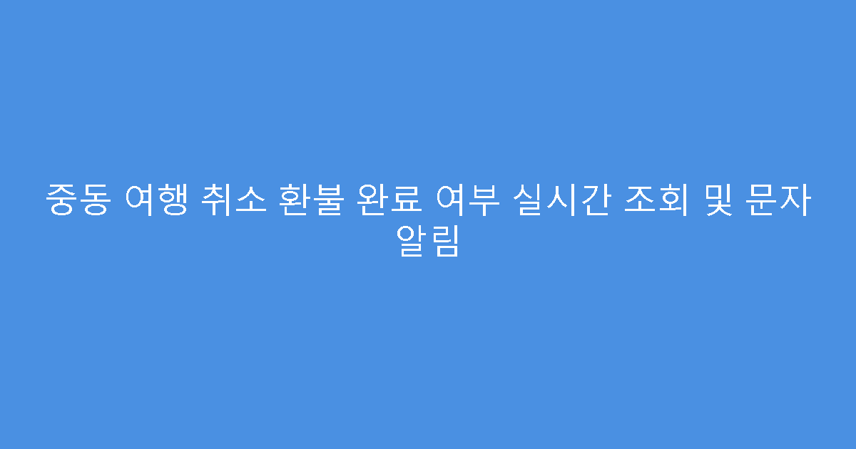 중동 여행 취소 환불 완료 여부 실시간 조회 및 문자 알림