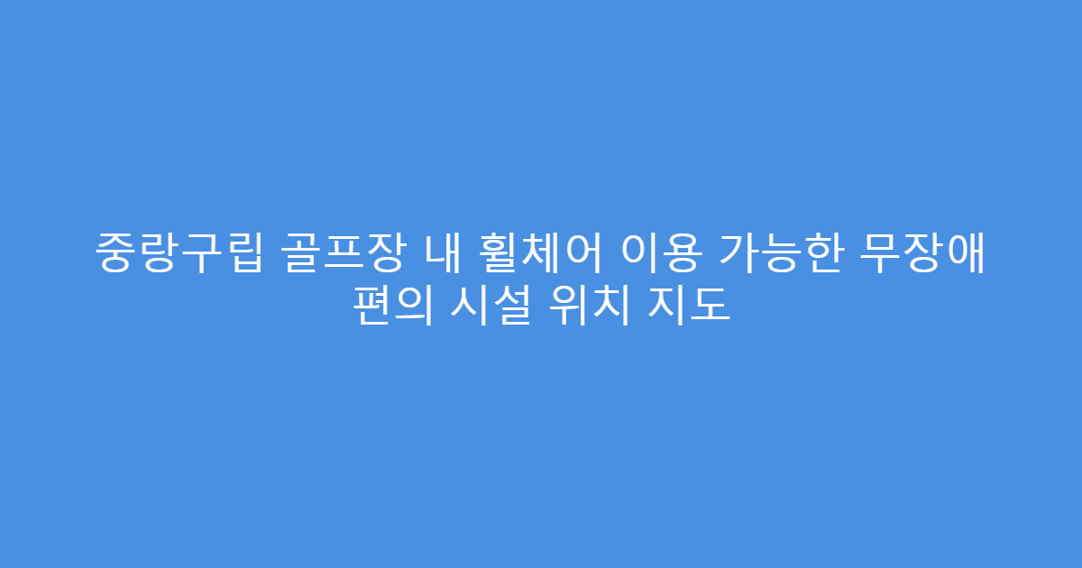 중랑구립 골프장 내 휠체어 이용 가능한 무장애 편의 시설 위치 지도