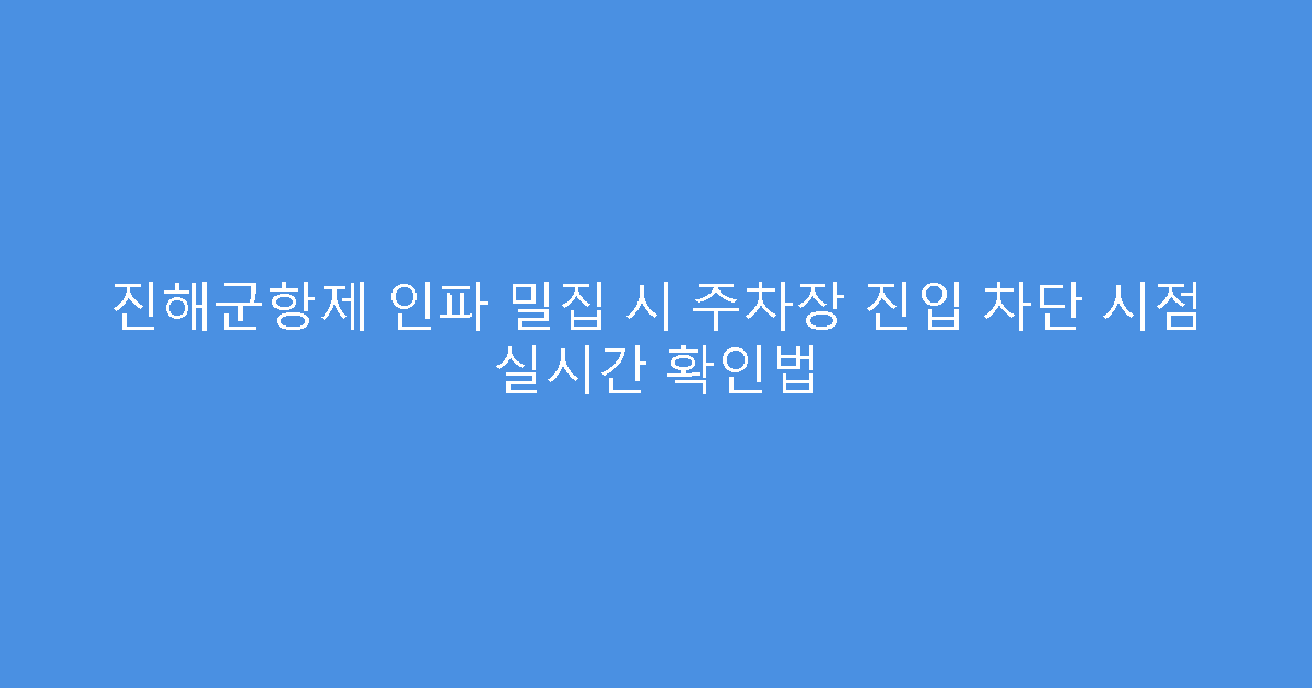 진해군항제 인파 밀집 시 주차장 진입 차단 시점 실시간 확인법