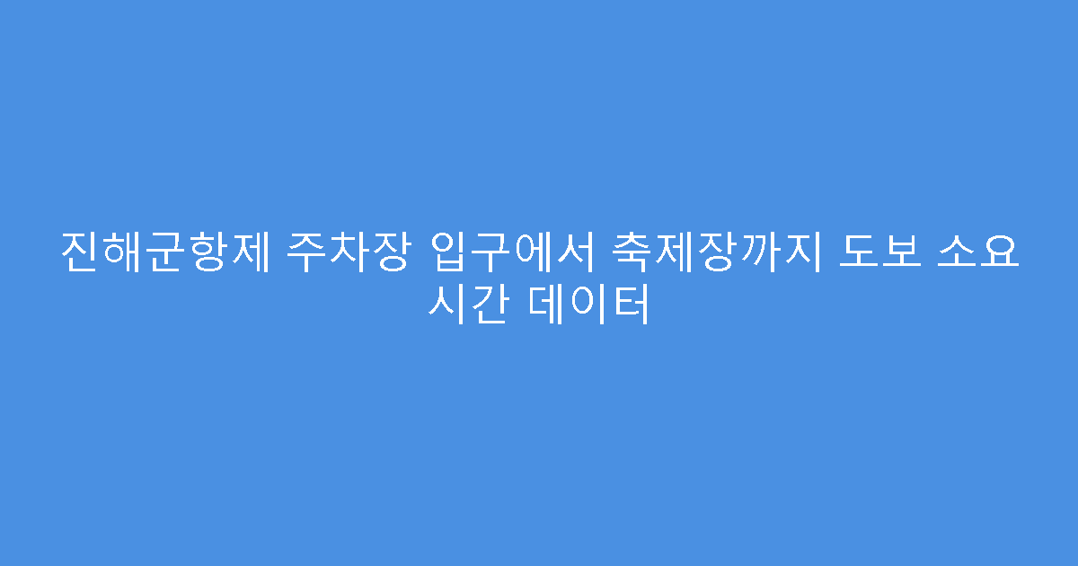 진해군항제 주차장 입구에서 축제장까지 도보 소요 시간 데이터