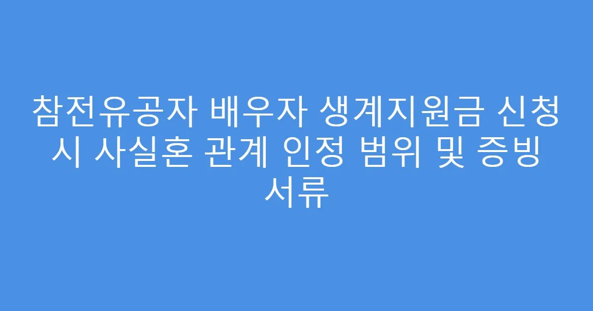 참전유공자 배우자 생계지원금 신청 시 사실혼 관계 인정 범위 및 증빙 서류