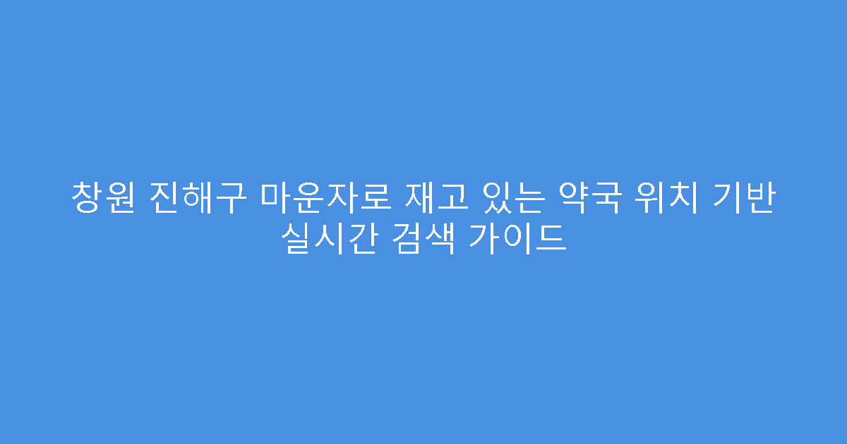창원 진해구 마운자로 재고 있는 약국 위치 기반 실시간 검색 가이드