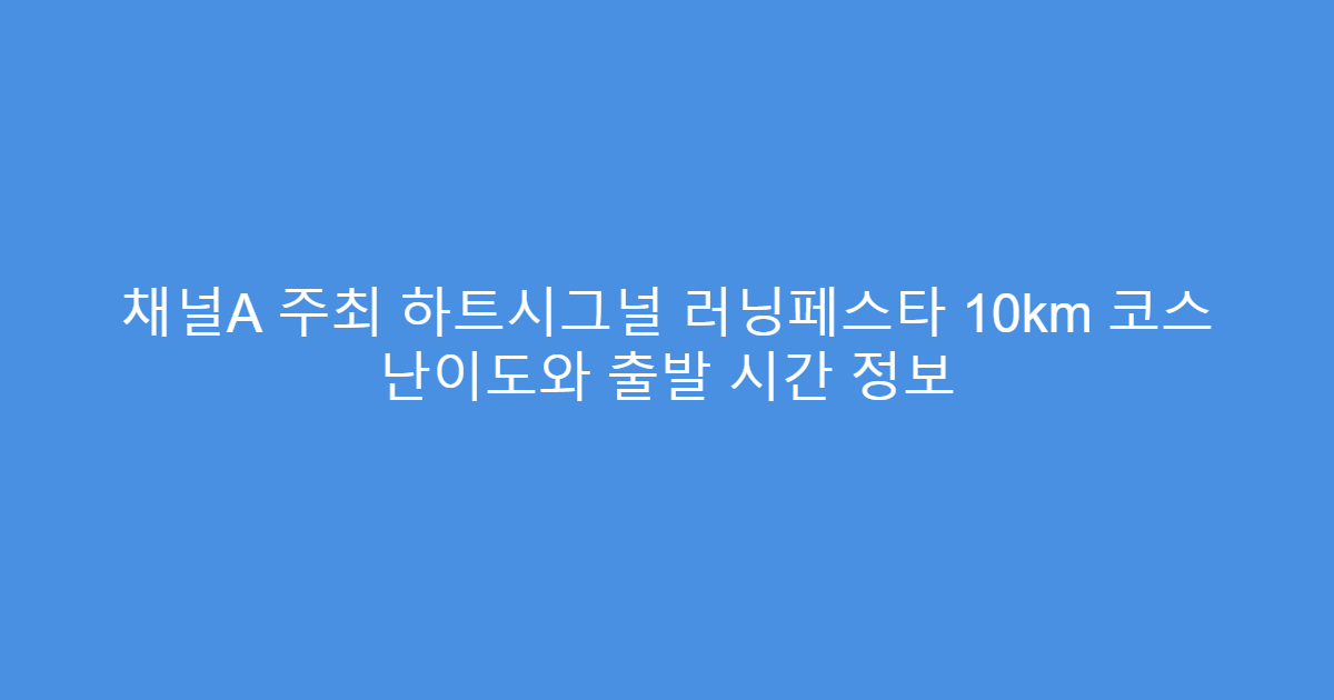 채널A 주최 하트시그널 러닝페스타 10km 코스 난이도와 출발 시간 정보