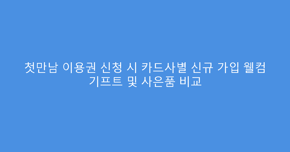첫만남 이용권 신청 시 카드사별 신규 가입 웰컴 기프트 및 사은품 비교