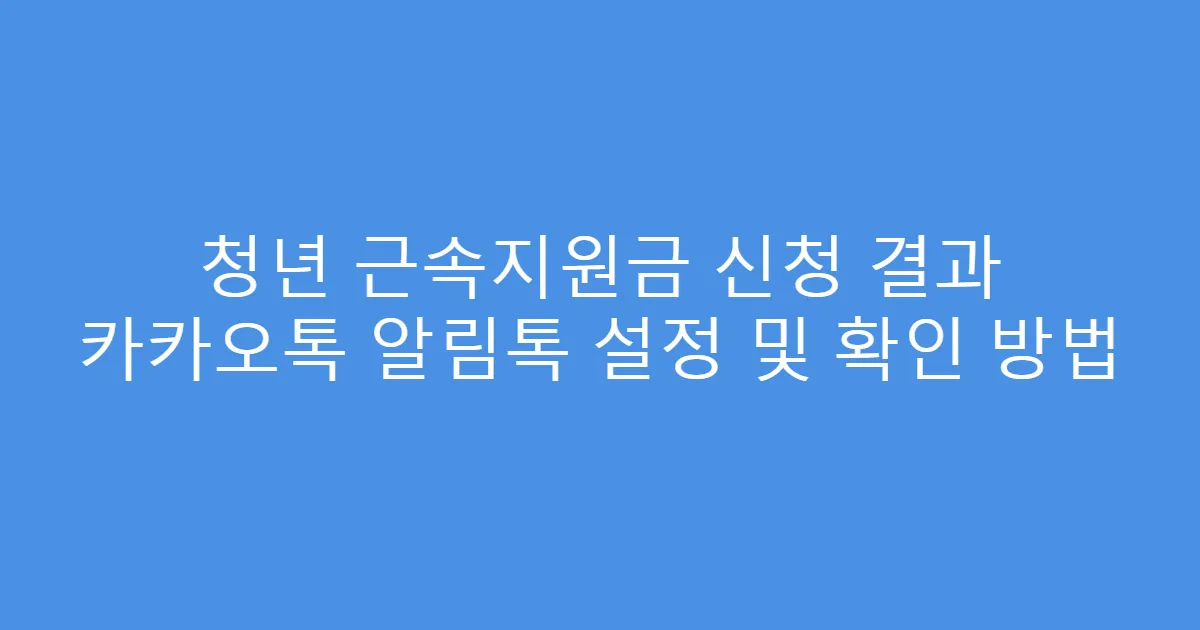 청년 근속지원금 신청 결과 카카오톡 알림톡 설정 및 확인 방법