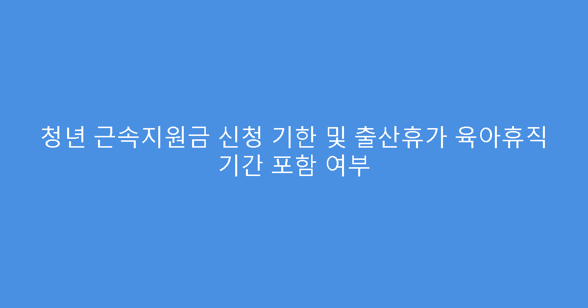 청년 근속지원금 신청 기한 및 출산휴가 육아휴직 기간 포함 여부