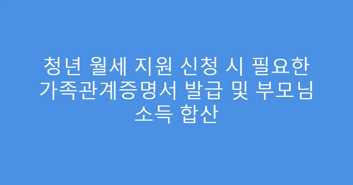 청년 월세 지원 신청 시 필요한 가족관계증명서 발급 및 부모님 소득 합산