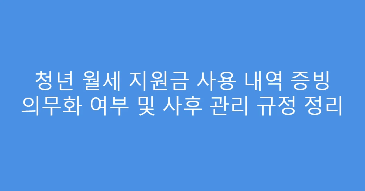 청년 월세 지원금 사용 내역 증빙 의무화 여부 및 사후 관리 규정 정리