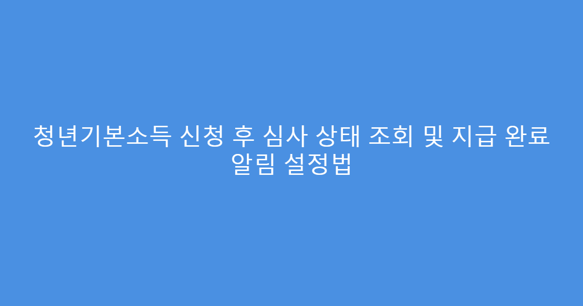 청년기본소득 신청 후 심사 상태 조회 및 지급 완료 알림 설정법