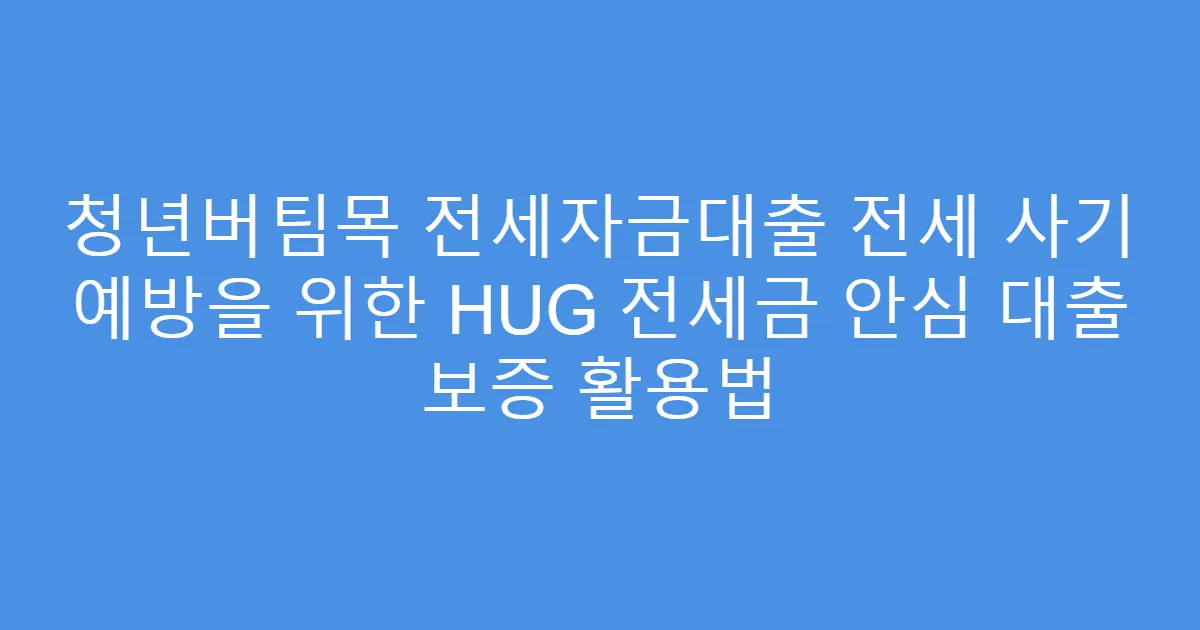 청년버팀목 전세자금대출 전세 사기 예방을 위한 HUG 전세금 안심 대출 보증 활용법