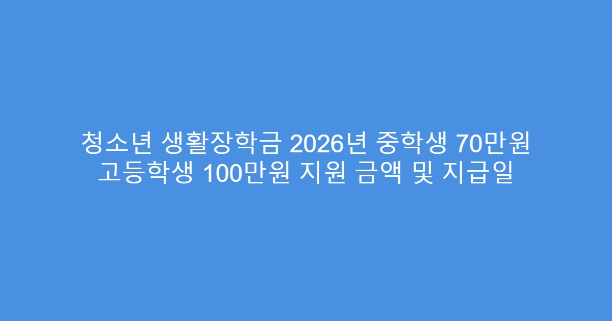 청소년 생활장학금 2026년 중학생 70만원 고등학생 100만원 지원 금액 및 지급일