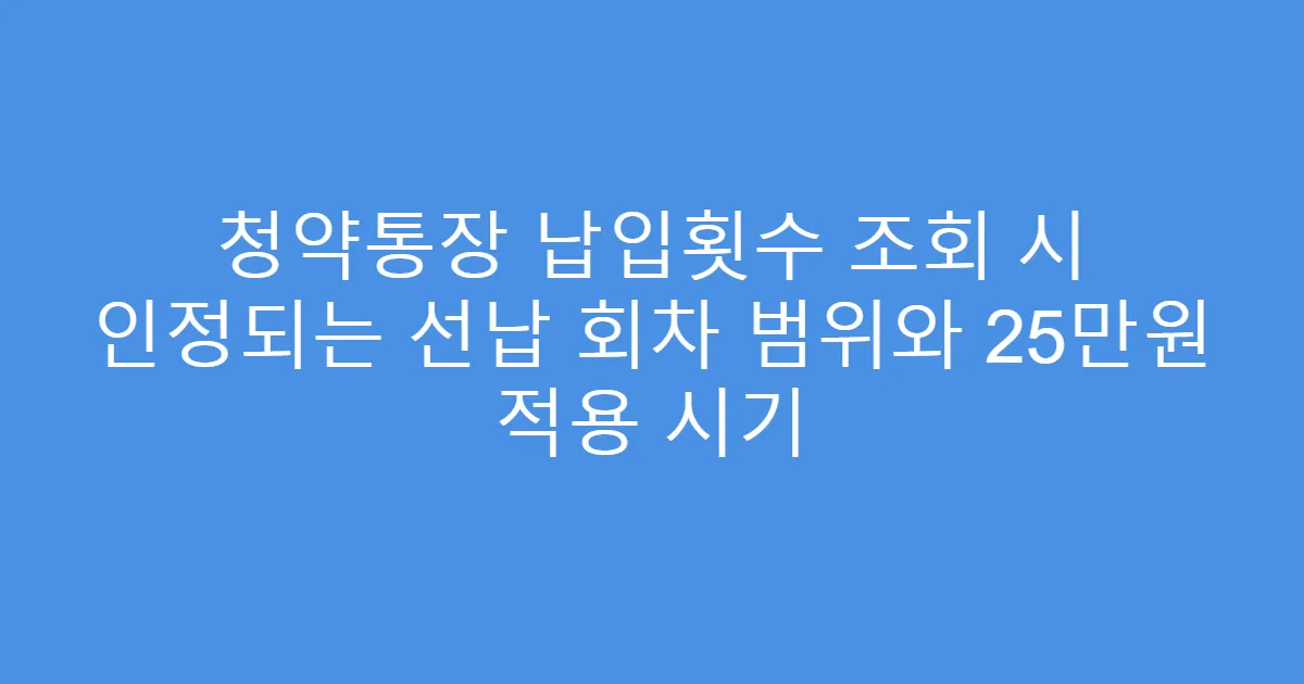 청약통장 납입횟수 조회 시 인정되는 선납 회차 범위와 25만원 적용 시기