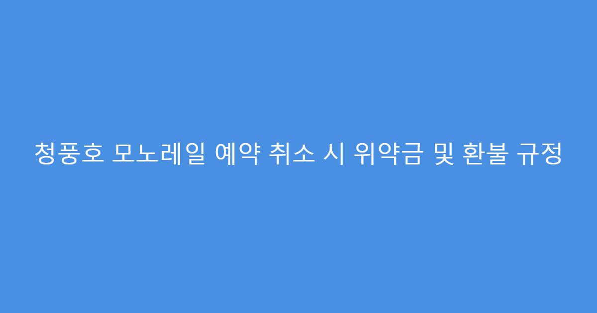 청풍호 모노레일 예약 취소 시 위약금 및 환불 규정