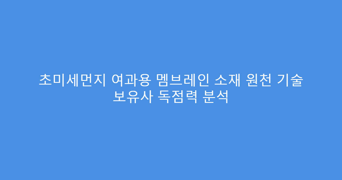 초미세먼지 여과용 멤브레인 소재 원천 기술 보유사 독점력 분석