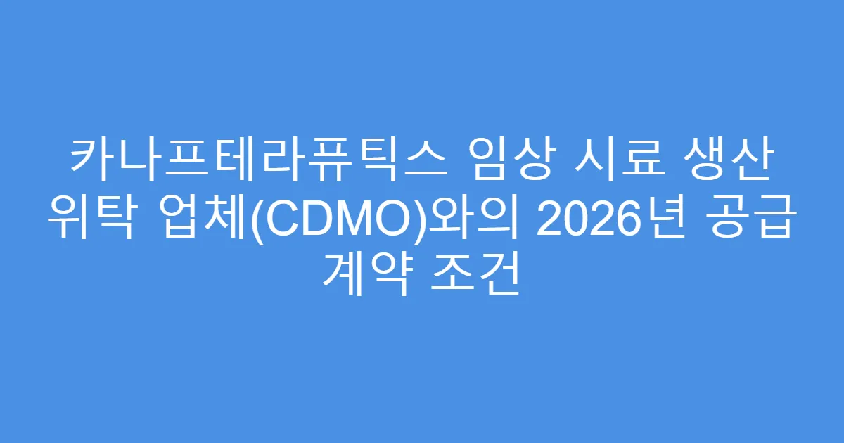 카나프테라퓨틱스 임상 시료 생산 위탁 업체(CDMO)와의 2026년 공급 계약 조건