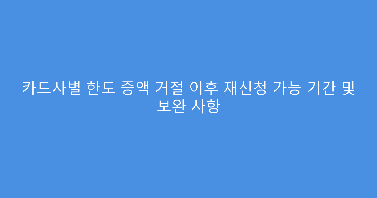 카드사별 한도 증액 거절 이후 재신청 가능 기간 및 보완 사항