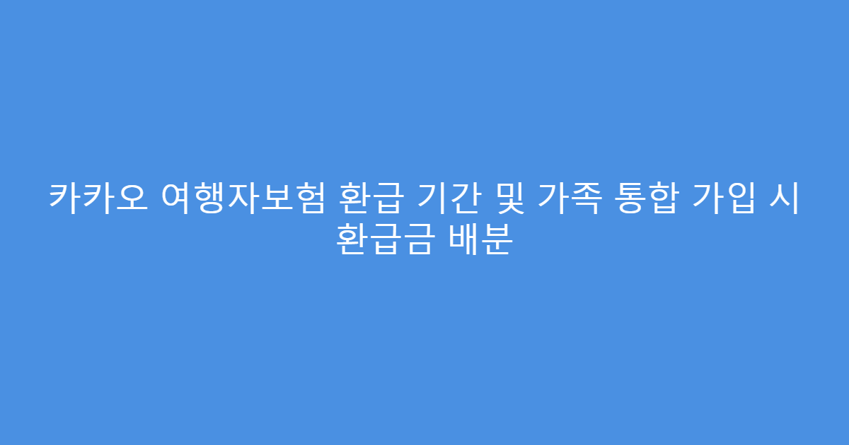 카카오 여행자보험 환급 기간 및 가족 통합 가입 시 환급금 배분