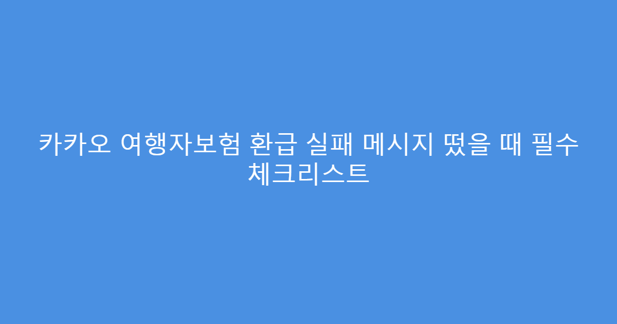 카카오 여행자보험 환급 실패 메시지 떴을 때 필수 체크리스트