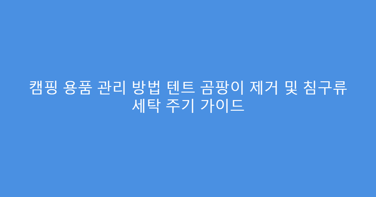 캠핑 용품 관리 방법 텐트 곰팡이 제거 및 침구류 세탁 주기 가이드