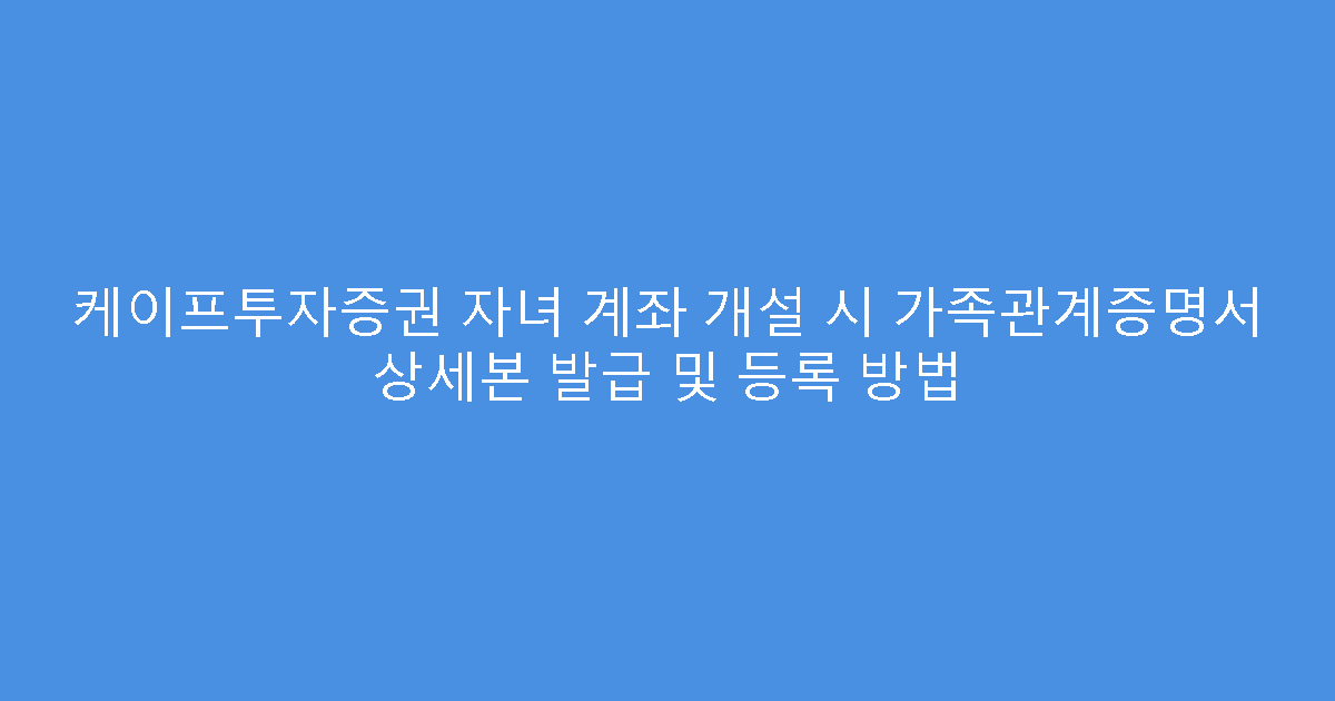 케이프투자증권 자녀 계좌 개설 시 가족관계증명서 상세본 발급 및 등록 방법