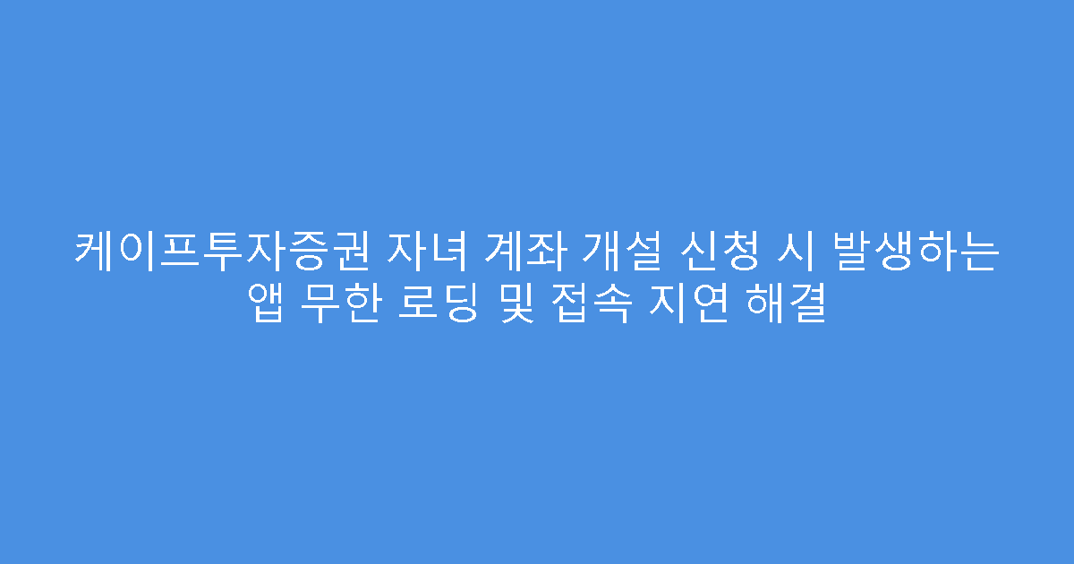 케이프투자증권 자녀 계좌 개설 신청 시 발생하는 앱 무한 로딩 및 접속 지연 해결