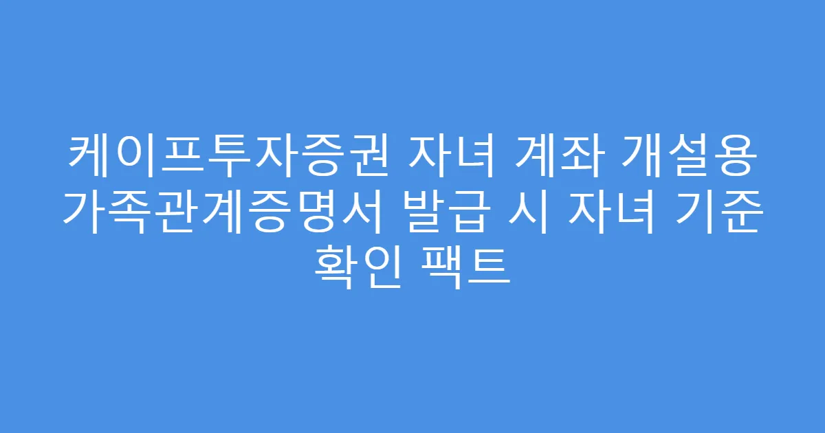 케이프투자증권 자녀 계좌 개설용 가족관계증명서 발급 시 자녀 기준 확인 팩트
