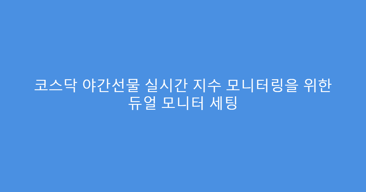 코스닥 야간선물 실시간 지수 모니터링을 위한 듀얼 모니터 세팅