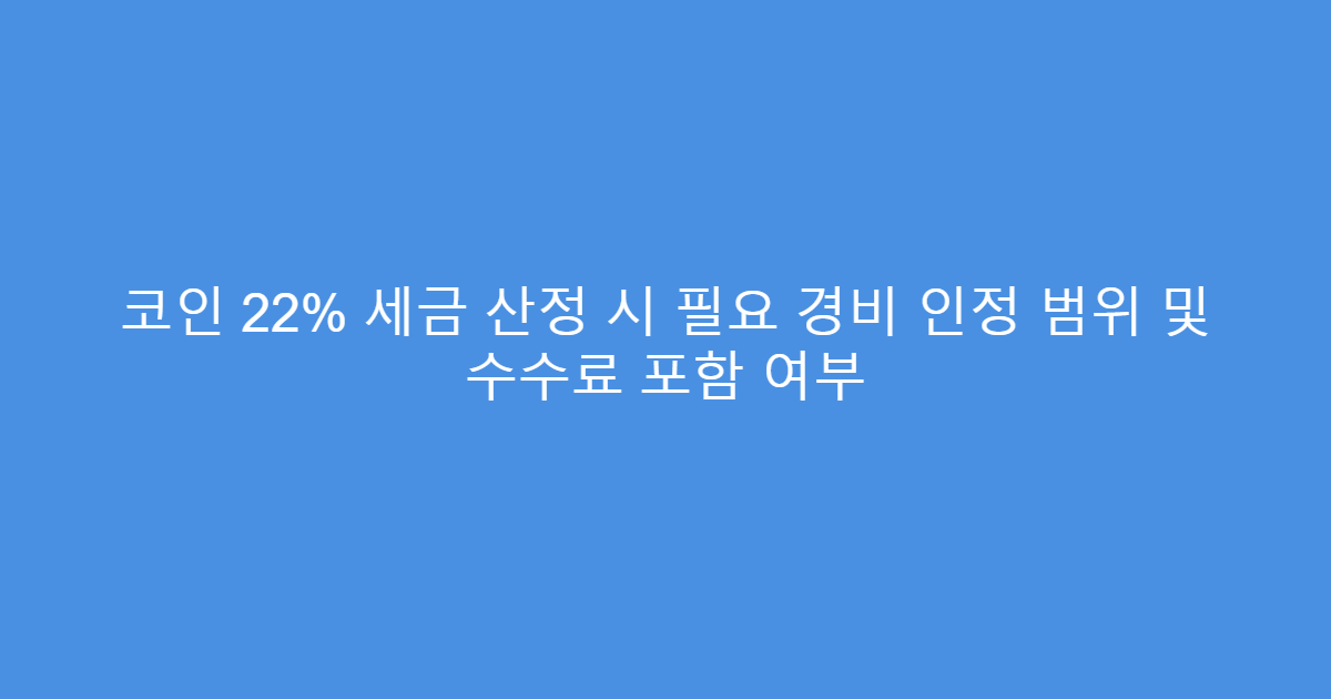 코인 22% 세금 산정 시 필요 경비 인정 범위 및 수수료 포함 여부