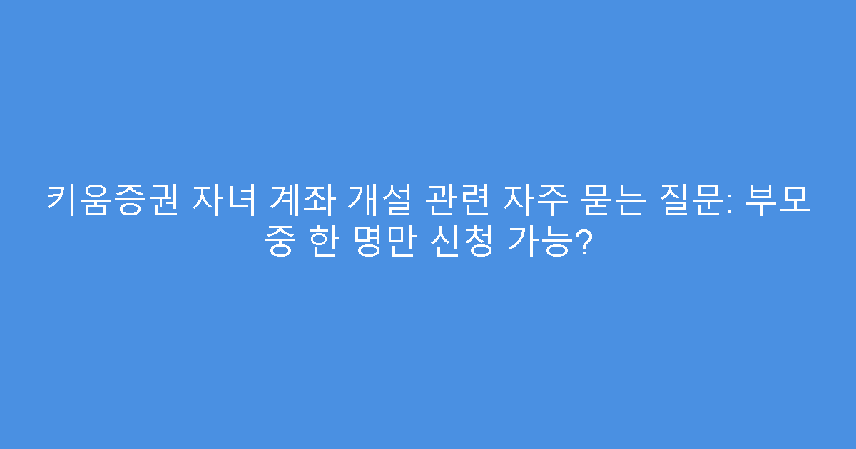 키움증권 자녀 계좌 개설 관련 자주 묻는 질문: 부모 중 한 명만 신청 가능?