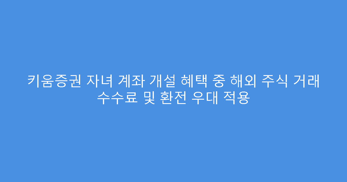 키움증권 자녀 계좌 개설 혜택 중 해외 주식 거래 수수료 및 환전 우대 적용
