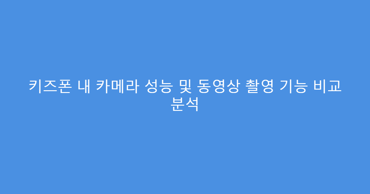 키즈폰 내 카메라 성능 및 동영상 촬영 기능 비교 분석